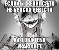 если ты женился то не бросай невести а то она тебя укакошет