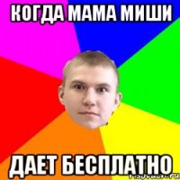 Когда мама миши дает бесплатно