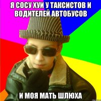 Я СОСУ ХУИ У ТАКСИСТОВ И ВОДИТЕЛЕЙ АВТОБУСОВ И МОЯ МАТЬ ШЛЮХА