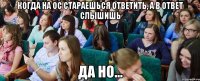 когда на ОС стараешься ответить, а в ответ слышишь ДА НО...