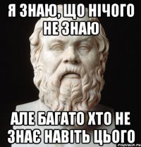 Я ЗНАЮ, ЩО НІЧОГО НЕ ЗНАЮ АЛЕ БАГАТО ХТО НЕ ЗНАЄ НАВІТЬ ЦЬОГО