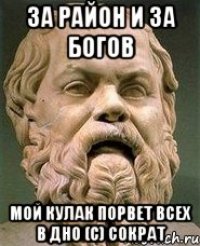 За район и за богов мой кулак порвет всех в дно (с) Сократ