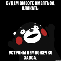 Будем вместе смеяться, плакать, устроим немножечко хаоса.