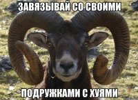 завязывай со своими ПОДРУЖКАМИ С ХУЯМИ