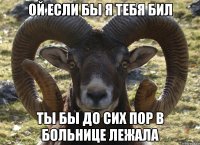 Ой если бы я тебя бил Ты бы до сих пор в больнице лежала