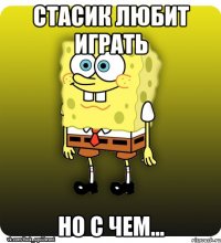Стасик любит играть Но с чем...