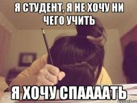 Я студент, я не хочу ни чего учить я хочу спаааать