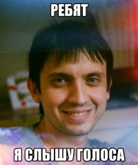 ребят я слышу голоса