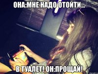 она:мне надо отойти... в туалет! он:прощай!