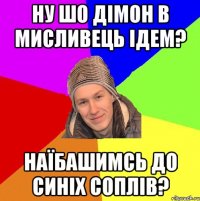 ну шо дімон в мисливець ідем? наїбашимсь до синіх соплів?