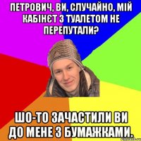 Петрович, Ви, случайно, мій кабінєт з туалетом не перепутали? Шо-то зачастили Ви до мене з бумажками.