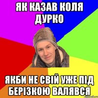 як казав коля дурко якби не свій уже під берізкою валявся