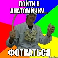 Пойти в анатомичку... фоткаться