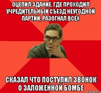 ОЦЕПИЛ ЗДАНИЕ, ГДЕ ПРОХОДИЛ УЧРЕДИТЕЛЬНЫЙ СЪЕЗД НЕУГОДНОЙ ПАРТИИ, РАЗОГНАЛ ВСЕХ СКАЗАЛ ЧТО ПОСТУПИЛ ЗВОНОК О ЗАЛОЖЕННОЙ БОМБЕ