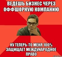 ВЕДЕШЬ БИЗНЕС ЧЕРЕЗ ОФФШОРНУЮ КОМПАНИЮ НУ ТЕПЕРЬ-ТО МЕНЯ 100% ЗАЩИЩАЕТ МЕЖДУНАРОДНОЕ ПРАВО