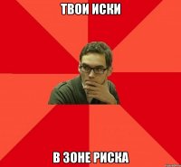 твои ИСКИ в зоне РИСКА
