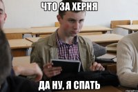 что за херня да ну, я спать