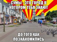 Сумы - это город в котором тебя знают до того как познакомились