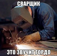 Сварщик это звучит гордо