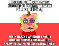 Rusek lubi swój kraj i swoją historię? To on jest pojebanym komuchem i idiotą! Rusek marzy o wyjeździe z Rosji i nienawidzi resztą rusków? Jest sprawiedliwym i mądrym człowiekiem!