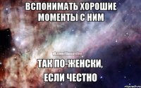 Вспонимать хорошие моменты с ним 