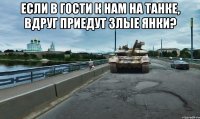 Если в гости к нам на танке, вдруг приедут злые янки? 