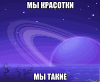 мы красотки мы такие