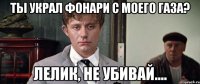 Ты украл фонари с моего ГАЗа? Лелик, не убивай....