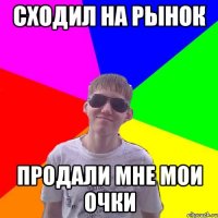 Сходил на рынок продали мне мои очки