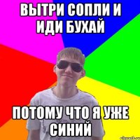 вытри сопли и иди бухай потому что я уже синий
