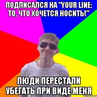 Подписался на "Your line: То, что хочется носить!" Люди перестали убегать при виде меня