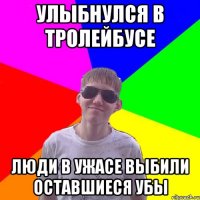 Улыбнулся в тролейбусе люди в ужасе выбили оставшиеся убы