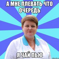А мне плевать что очередь Я чай пью