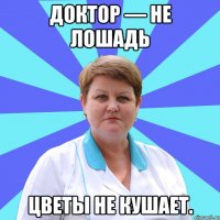 Доктор — не лошадь Цветы не кушает.