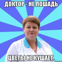 Доктор - не лошадь цветы не кушает.
