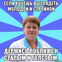 Если хочешь выглядеть молодой и стройной держись поближе к старым и толстым.