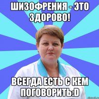 Шизофрения - это здорово! Всегда есть с кем поговорить:D