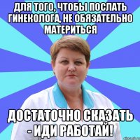 Для того, чтобы послать гинеколога, не обязательно материться Достаточно сказать - иди работай!