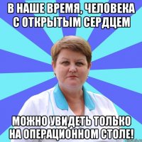 В наше время, человека с открытым сердцем Можно увидеть только на операционном столе!