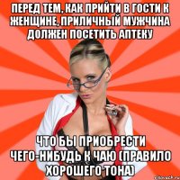 Перед тем, как прийти в гости к женщине, приличный мужчина должен посетить аптеку Что бы приобрести чего-нибудь к чаю (правило хорошего тона)