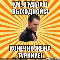 Хм, отдых в выходной!? Конечно же на турнире!