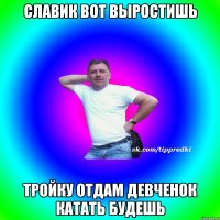 Славик вот выростишь Тройку отдам девченок катать будешь