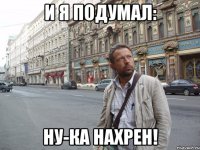 и я подумал: ну-ка нахрен!
