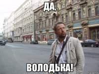 ДА, ВОЛОДЬКА!