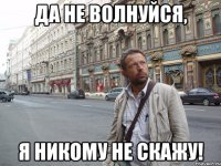 да не волнуйся, я никому не скажу!