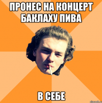 Пронес на концерт баклаху пива в себе