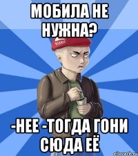 Мобила не нужна? -Нее -Тогда гони сюда её