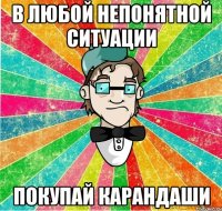 в любой непонятной ситуации покупай карандаши