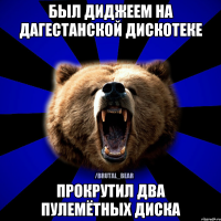 БЫЛ ДИДЖЕЕМ НА ДАГЕСТАНСКОЙ ДИСКОТЕКЕ ПРОКРУТИЛ ДВА ПУЛЕМЁТНЫХ ДИСКА