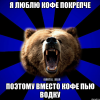 Я ЛЮБЛЮ КОФЕ ПОКРЕПЧЕ ПОЭТОМУ ВМЕСТО КОФЕ ПЬЮ ВОДКУ